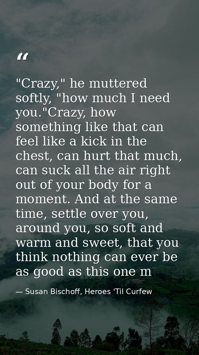 "Crazy," he muttered softly, "how much I need you."Crazy, how something like that can feel like a kick in the chest, can — Susan Bischoff, Heroes 'Til Curfew