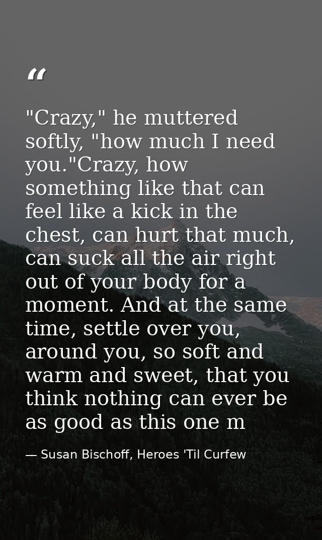"Crazy," he muttered softly, "how much I need you."Crazy, how something like that can feel like a kick in the chest, can — Susan Bischoff, Heroes 'Til Curfew