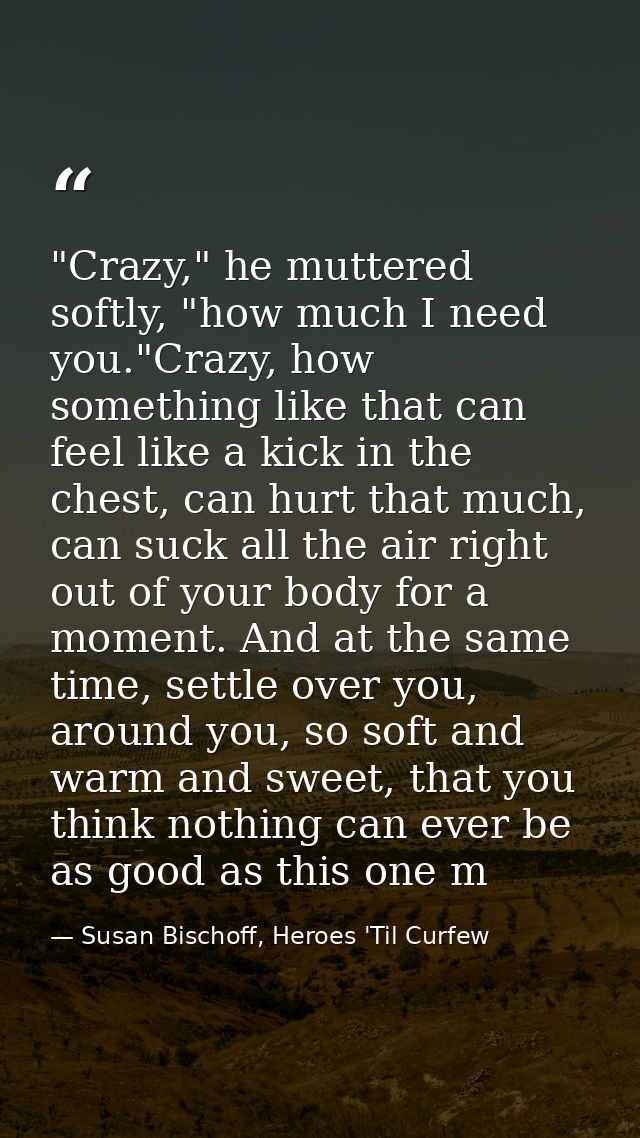 "Crazy," he muttered softly, "how much I need you."Crazy, how something like that can feel like a kick in the chest, can — Susan Bischoff, Heroes 'Til Curfew