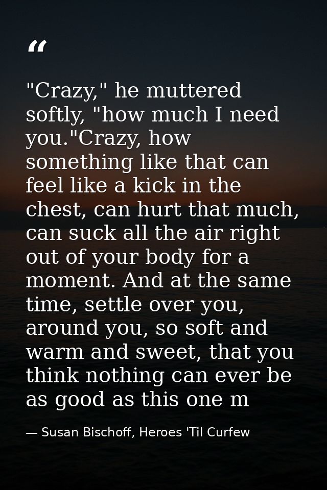 "Crazy," he muttered softly, "how much I need you."Crazy, how something like that can feel like a kick in the chest, can — Susan Bischoff, Heroes 'Til Curfew