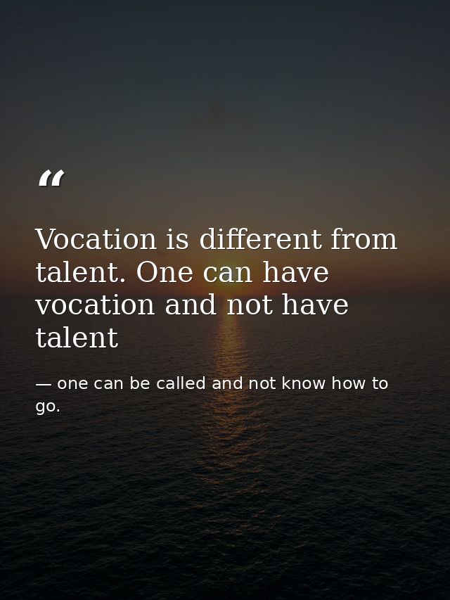 Vocation is different from talent. One can have vocation and not have talent — one can be called and not know how to go.