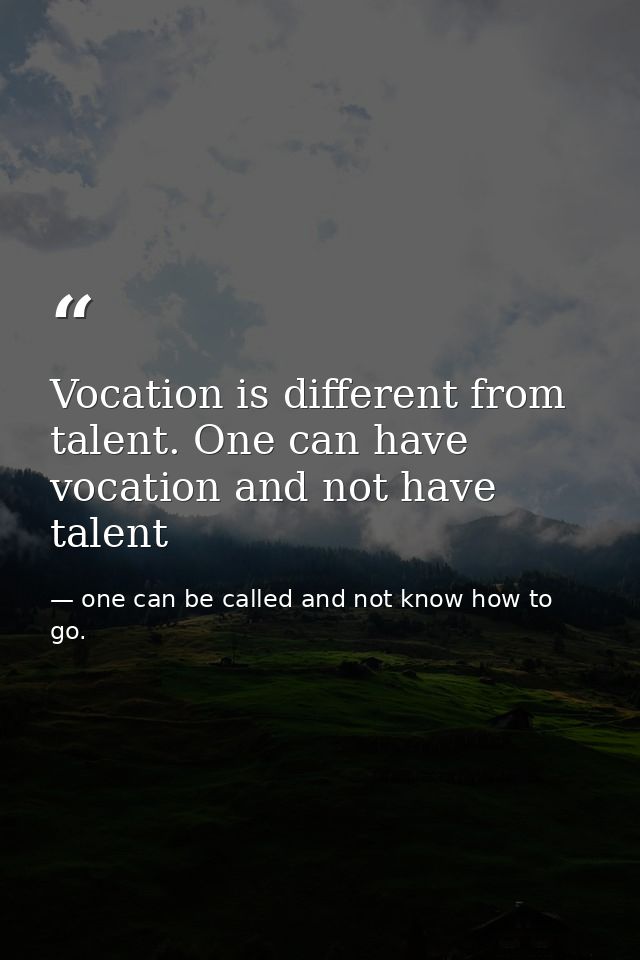 Vocation is different from talent. One can have vocation and not have talent — one can be called and not know how to go.