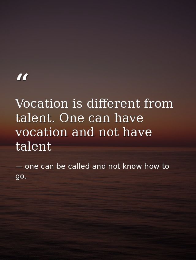 Vocation is different from talent. One can have vocation and not have talent — one can be called and not know how to go.