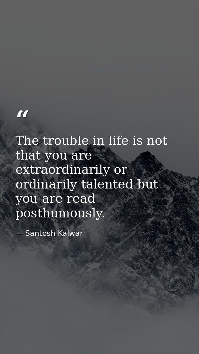 The trouble in life is not that you are extraordinarily or ordinarily talented but you are read posthumously. — Santosh Kalwar