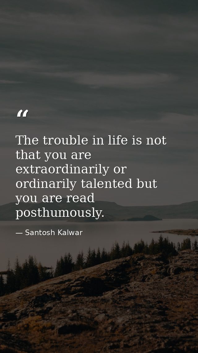 The trouble in life is not that you are extraordinarily or ordinarily talented but you are read posthumously. — Santosh Kalwar