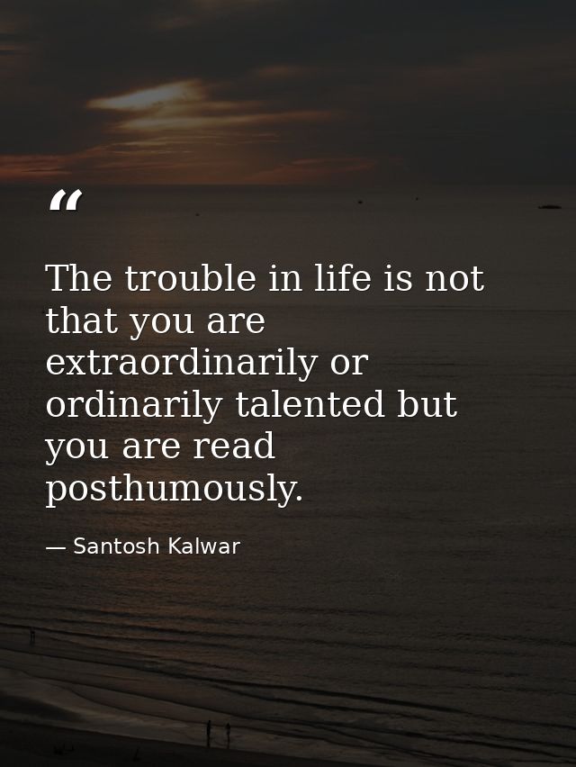 The trouble in life is not that you are extraordinarily or ordinarily talented but you are read posthumously. — Santosh Kalwar