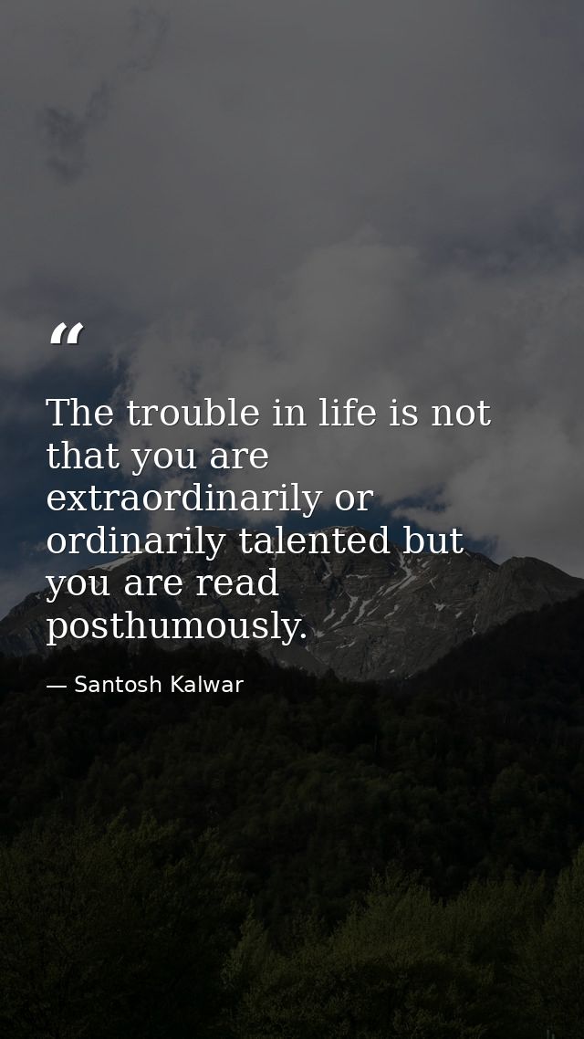 The trouble in life is not that you are extraordinarily or ordinarily talented but you are read posthumously. — Santosh Kalwar