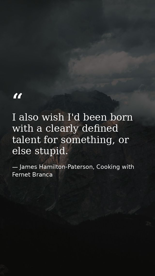 I also wish I'd been born with a clearly defined talent for something, or else stupid. — James Hamilton-Paterson, Cooking with Fernet Branca