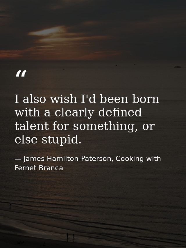 I also wish I'd been born with a clearly defined talent for something, or else stupid. — James Hamilton-Paterson, Cooking with Fernet Branca