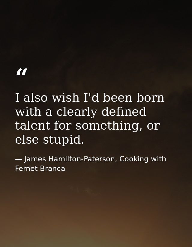 I also wish I'd been born with a clearly defined talent for something, or else stupid. — James Hamilton-Paterson, Cooking with Fernet Branca
