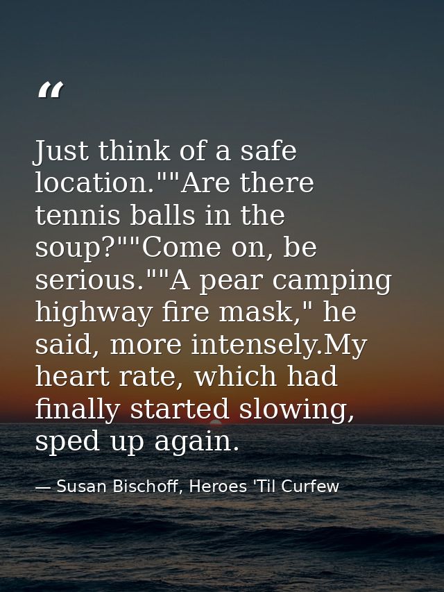 Just think of a safe location.""Are there tennis balls in the soup?""Come on, be serious.""A pear camping highway fire m — Susan Bischoff, Heroes 'Til Curfew
