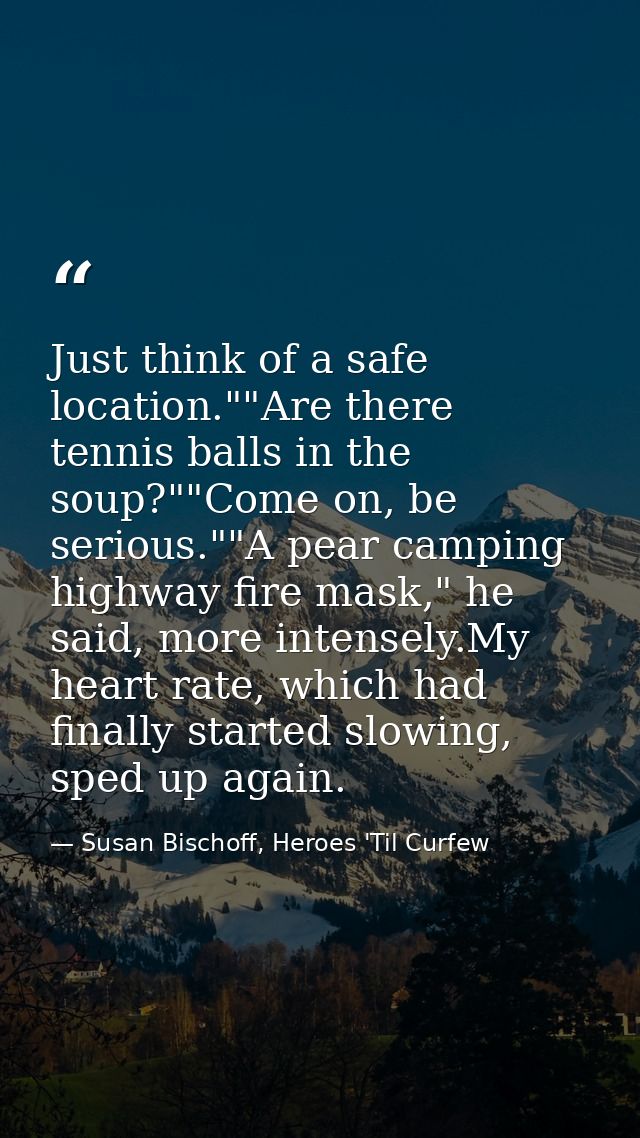 Just think of a safe location.""Are there tennis balls in the soup?""Come on, be serious.""A pear camping highway fire m — Susan Bischoff, Heroes 'Til Curfew