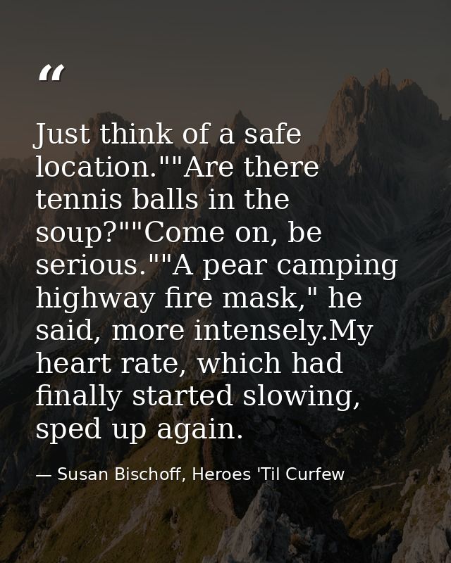 Just think of a safe location.""Are there tennis balls in the soup?""Come on, be serious.""A pear camping highway fire m — Susan Bischoff, Heroes 'Til Curfew