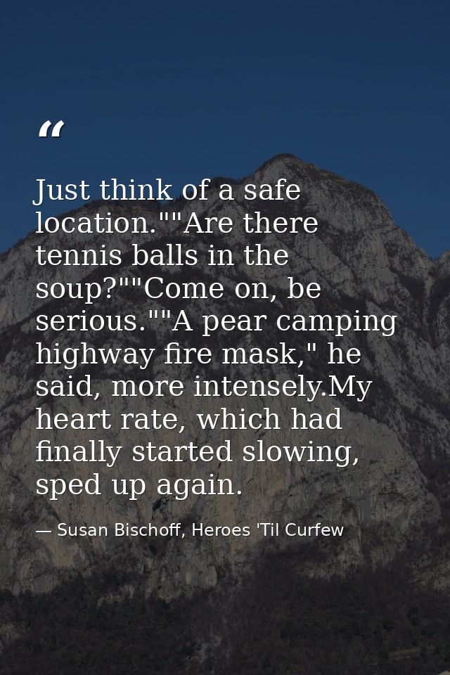 Just think of a safe location.""Are there tennis balls in the soup?""Come on, be serious.""A pear camping highway fire m — Susan Bischoff, Heroes 'Til Curfew