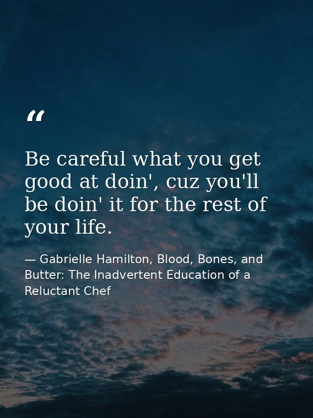 Be careful what you get good at doin', cuz you'll be doin' it for the rest of your life. — Gabrielle Hamilton, Blood, Bones, and Butter: The Inadvertent Education of a Reluctant Chef