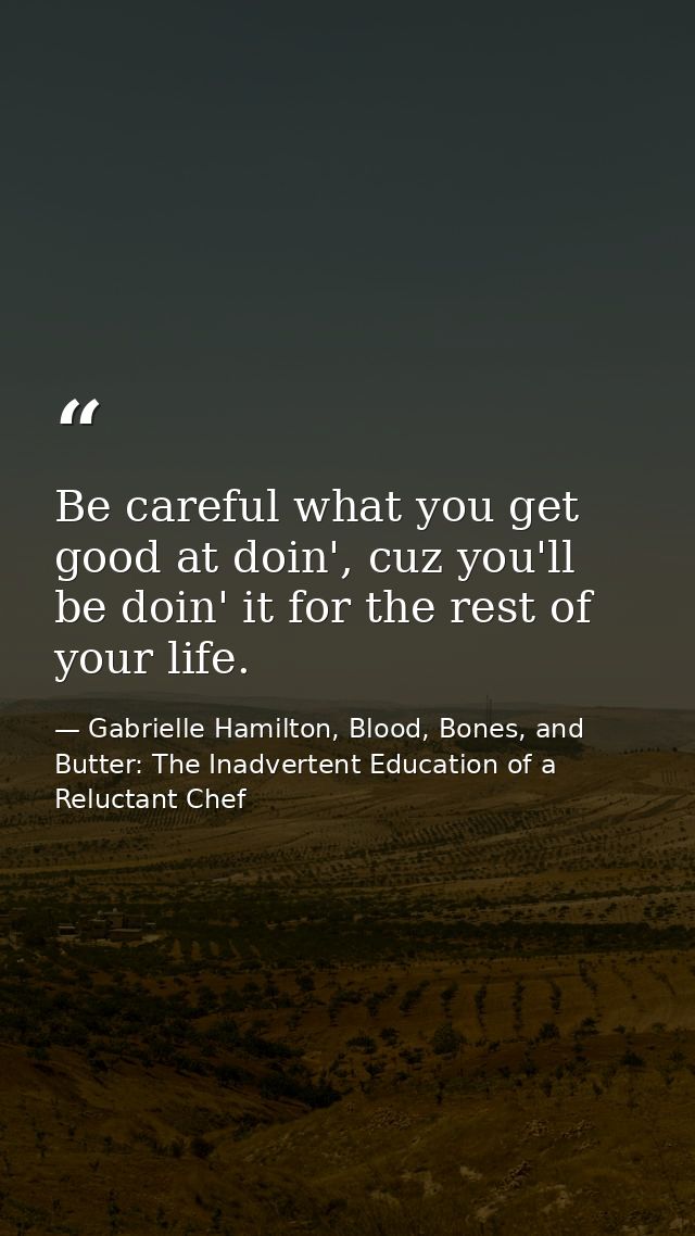 Be careful what you get good at doin', cuz you'll be doin' it for the rest of your life. — Gabrielle Hamilton, Blood, Bones, and Butter: The Inadvertent Education of a Reluctant Chef