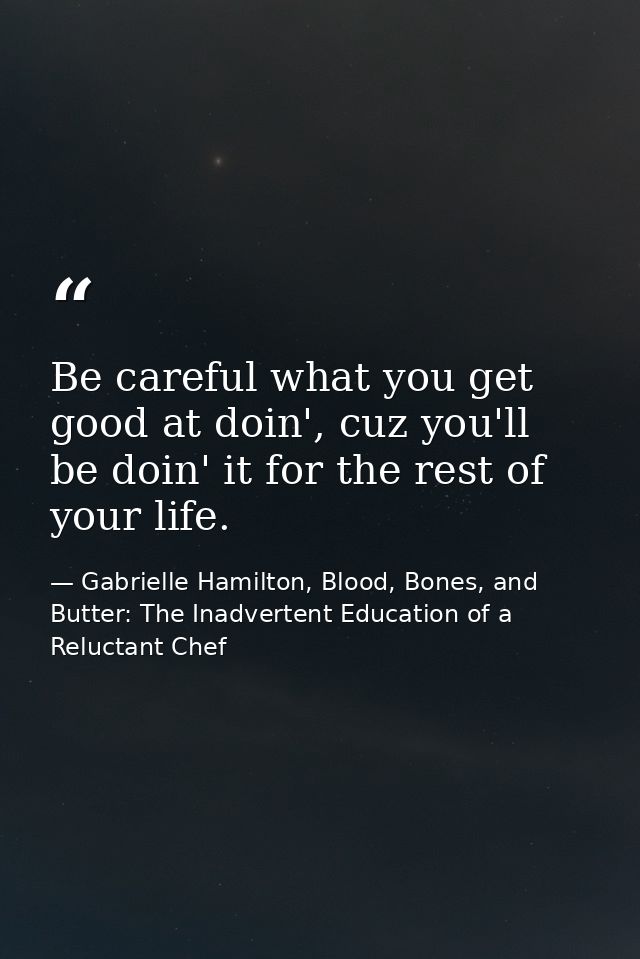 Be careful what you get good at doin', cuz you'll be doin' it for the rest of your life. — Gabrielle Hamilton, Blood, Bones, and Butter: The Inadvertent Education of a Reluctant Chef