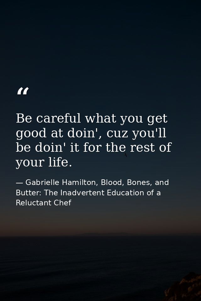 Be careful what you get good at doin', cuz you'll be doin' it for the rest of your life. — Gabrielle Hamilton, Blood, Bones, and Butter: The Inadvertent Education of a Reluctant Chef