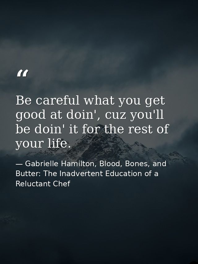 Be careful what you get good at doin', cuz you'll be doin' it for the rest of your life. — Gabrielle Hamilton, Blood, Bones, and Butter: The Inadvertent Education of a Reluctant Chef