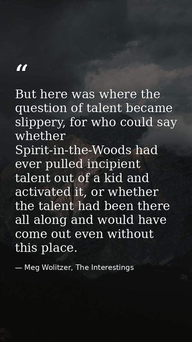 But here was where the question of talent became slippery, for who could say whether Spirit-in-the-Woods had ever pulled — Meg Wolitzer, The Interestings