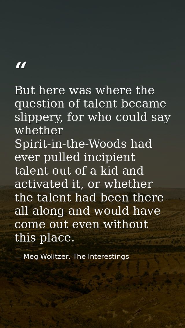 But here was where the question of talent became slippery, for who could say whether Spirit-in-the-Woods had ever pulled — Meg Wolitzer, The Interestings