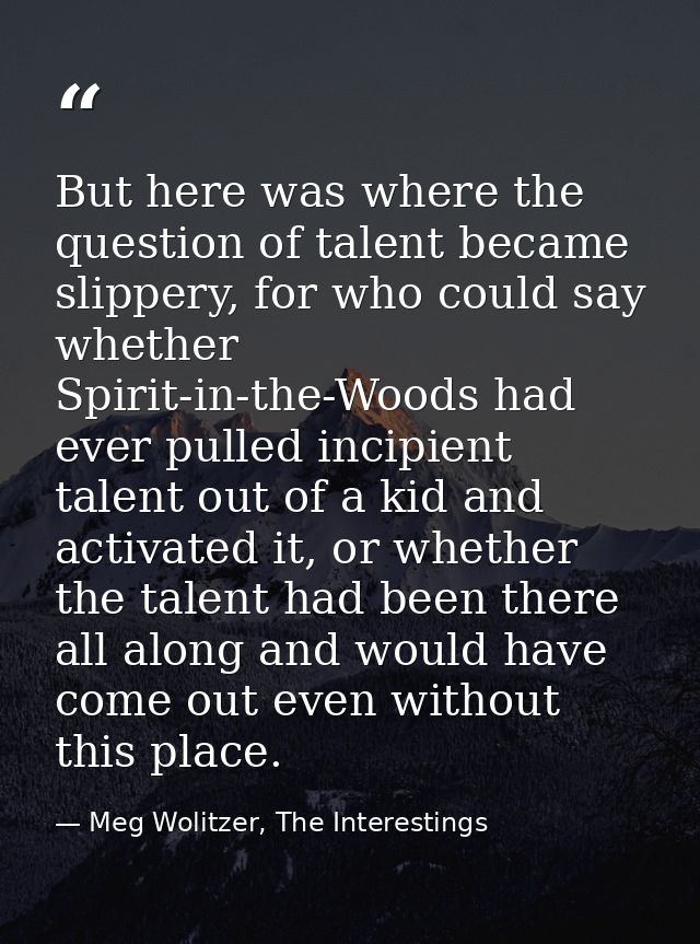 But here was where the question of talent became slippery, for who could say whether Spirit-in-the-Woods had ever pulled — Meg Wolitzer, The Interestings