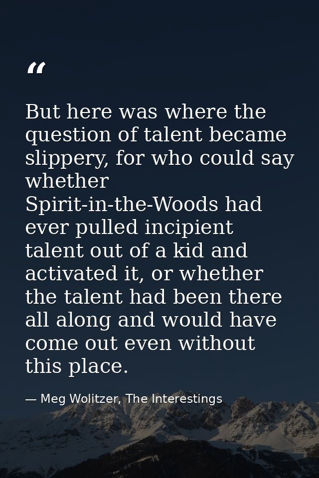 But here was where the question of talent became slippery, for who could say whether Spirit-in-the-Woods had ever pulled — Meg Wolitzer, The Interestings