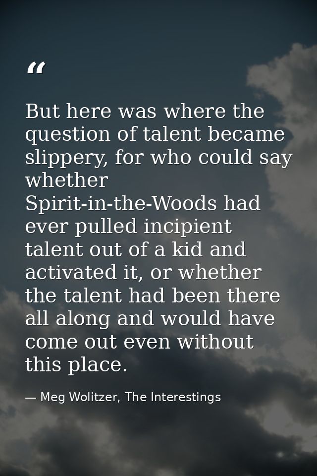 But here was where the question of talent became slippery, for who could say whether Spirit-in-the-Woods had ever pulled — Meg Wolitzer, The Interestings