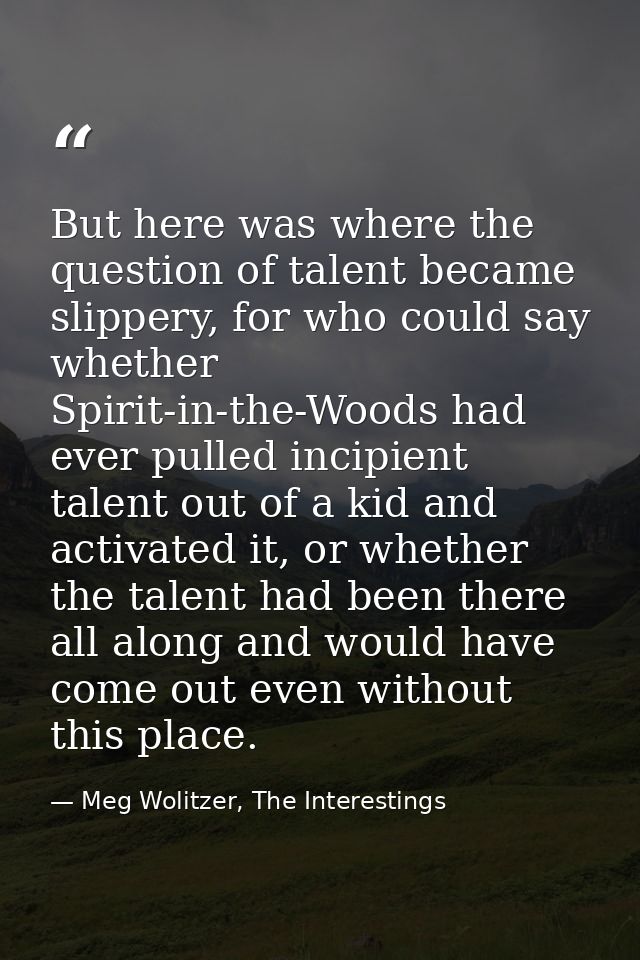 But here was where the question of talent became slippery, for who could say whether Spirit-in-the-Woods had ever pulled — Meg Wolitzer, The Interestings