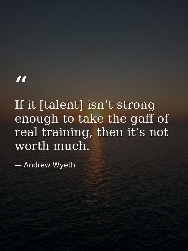 If it [talent] isn’t strong enough to take the gaff of real training, then it’s not worth much. — Andrew Wyeth