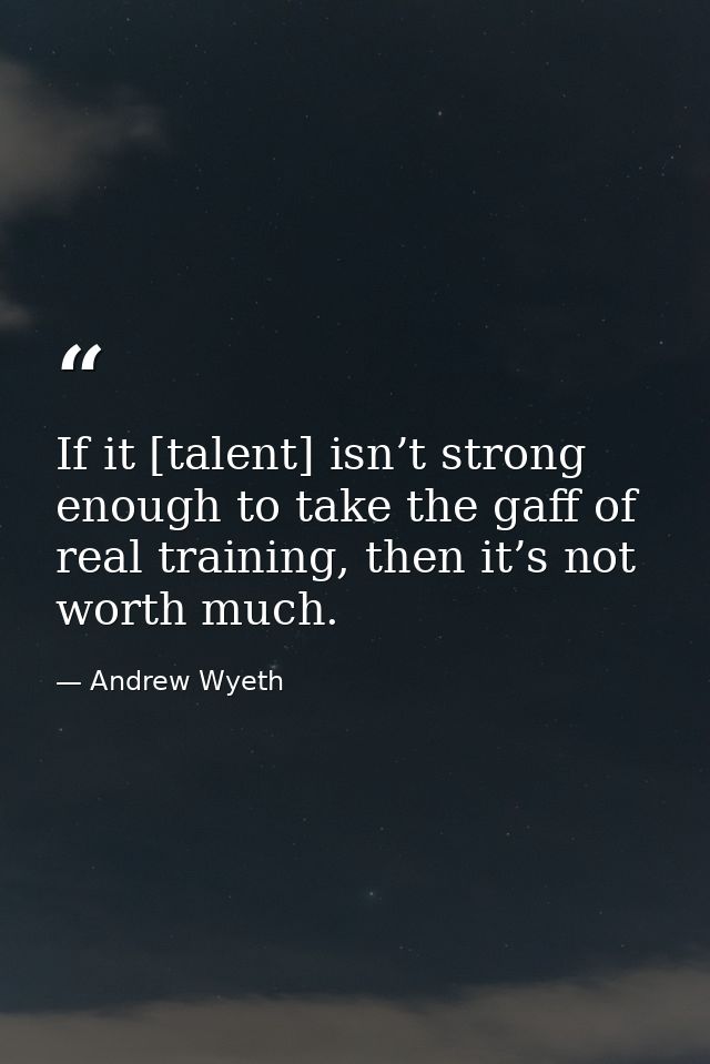 If it [talent] isn’t strong enough to take the gaff of real training, then it’s not worth much. — Andrew Wyeth