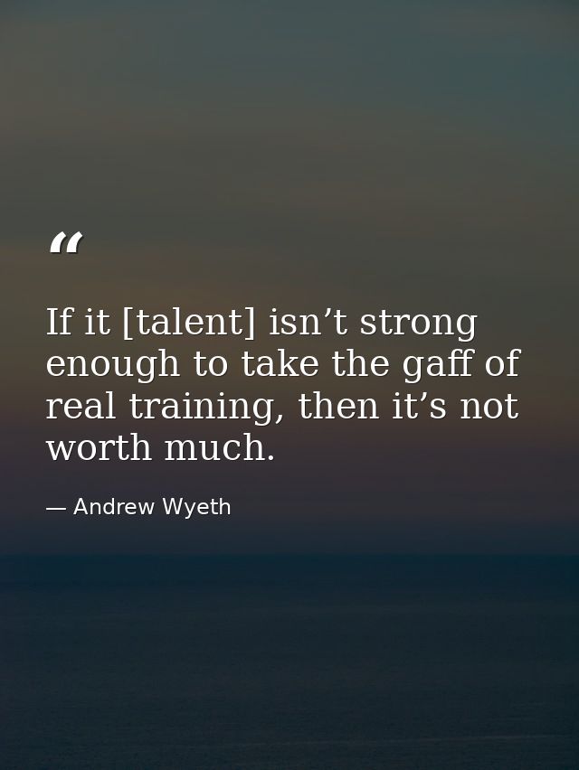 If it [talent] isn’t strong enough to take the gaff of real training, then it’s not worth much. — Andrew Wyeth