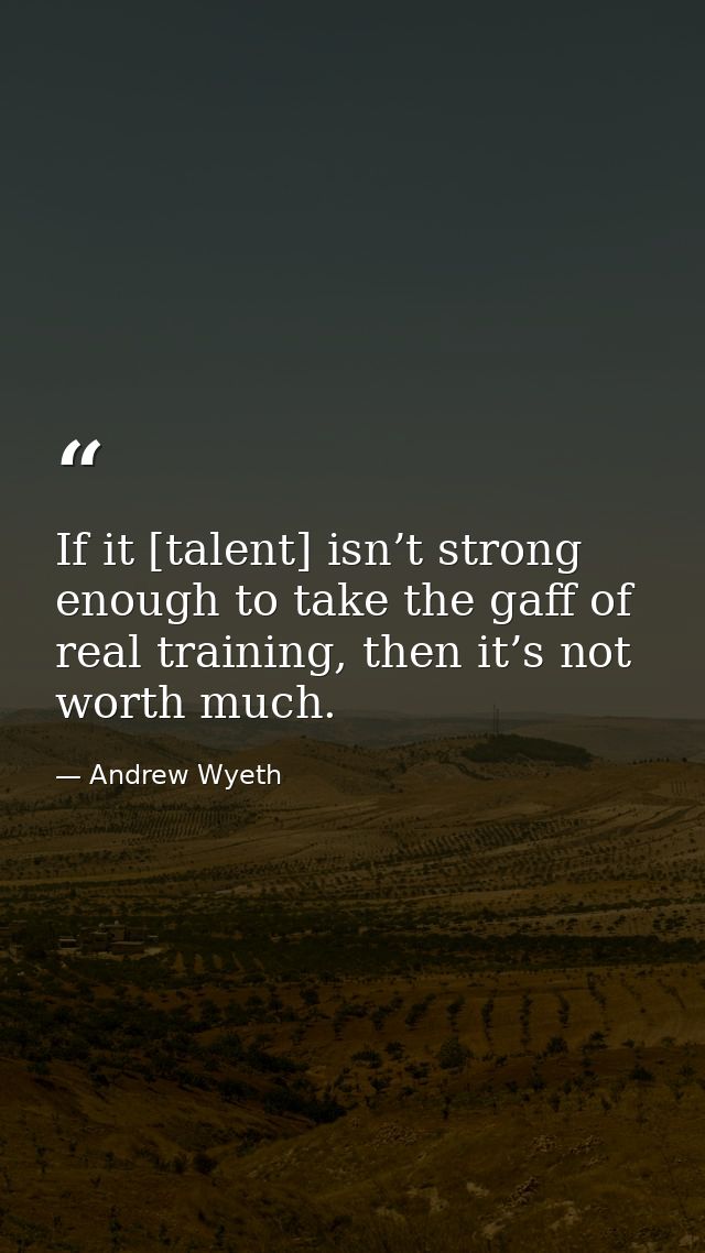If it [talent] isn’t strong enough to take the gaff of real training, then it’s not worth much. — Andrew Wyeth