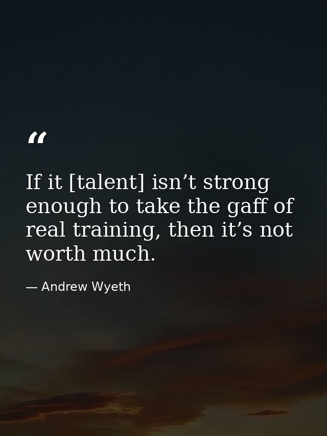 If it [talent] isn’t strong enough to take the gaff of real training, then it’s not worth much. — Andrew Wyeth