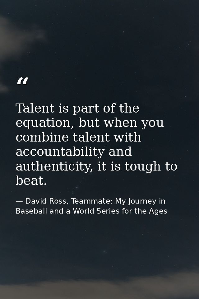 Talent is part of the equation, but when you combine talent with accountability and authenticity, it is tough to beat. — David Ross, Teammate: My Journey in Baseball and a World Series for the Ages