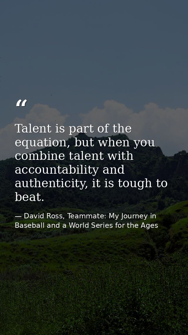 Talent is part of the equation, but when you combine talent with accountability and authenticity, it is tough to beat. — David Ross, Teammate: My Journey in Baseball and a World Series for the Ages