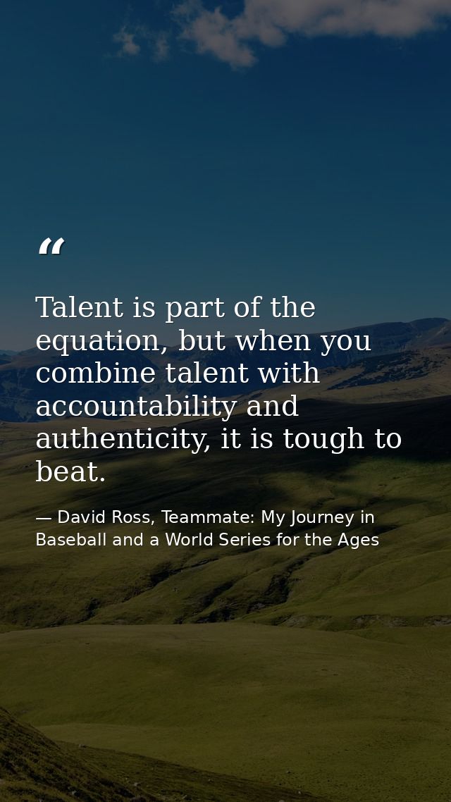Talent is part of the equation, but when you combine talent with accountability and authenticity, it is tough to beat. — David Ross, Teammate: My Journey in Baseball and a World Series for the Ages