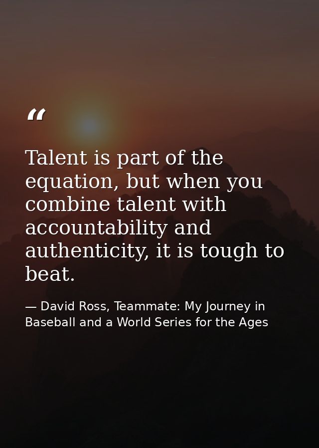 Talent is part of the equation, but when you combine talent with accountability and authenticity, it is tough to beat. — David Ross, Teammate: My Journey in Baseball and a World Series for the Ages