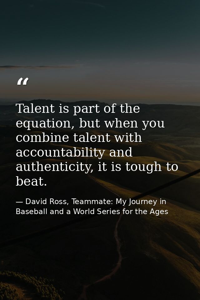 Talent is part of the equation, but when you combine talent with accountability and authenticity, it is tough to beat. — David Ross, Teammate: My Journey in Baseball and a World Series for the Ages