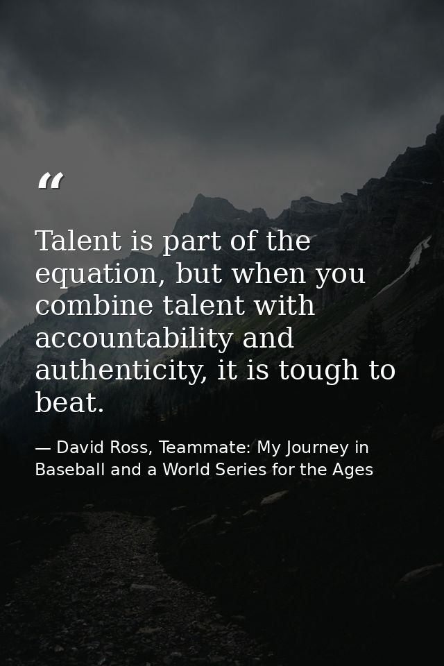 Talent is part of the equation, but when you combine talent with accountability and authenticity, it is tough to beat. — David Ross, Teammate: My Journey in Baseball and a World Series for the Ages