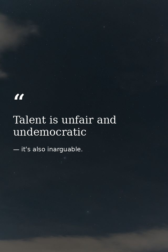 Talent is unfair and undemocratic — it's also inarguable.