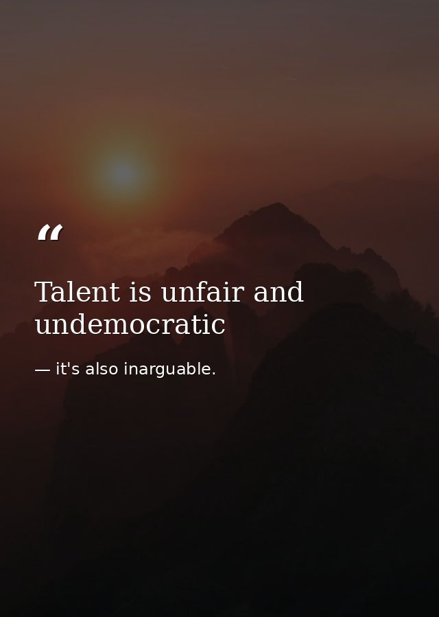 Talent is unfair and undemocratic — it's also inarguable.