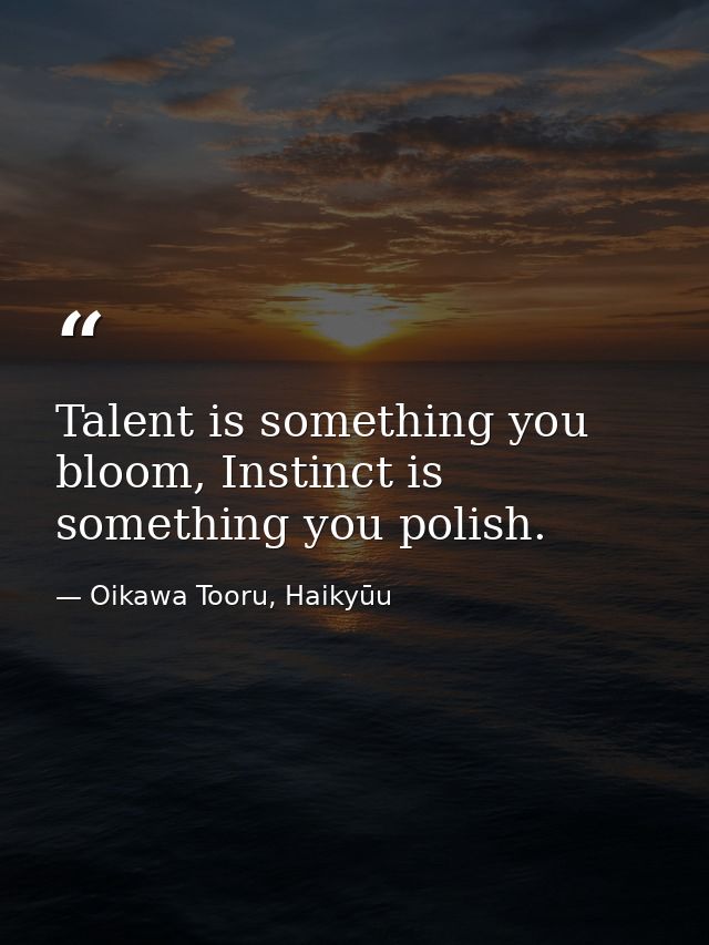 Talent is something you bloom, Instinct is something you polish. — Oikawa Tooru, Haikyūu