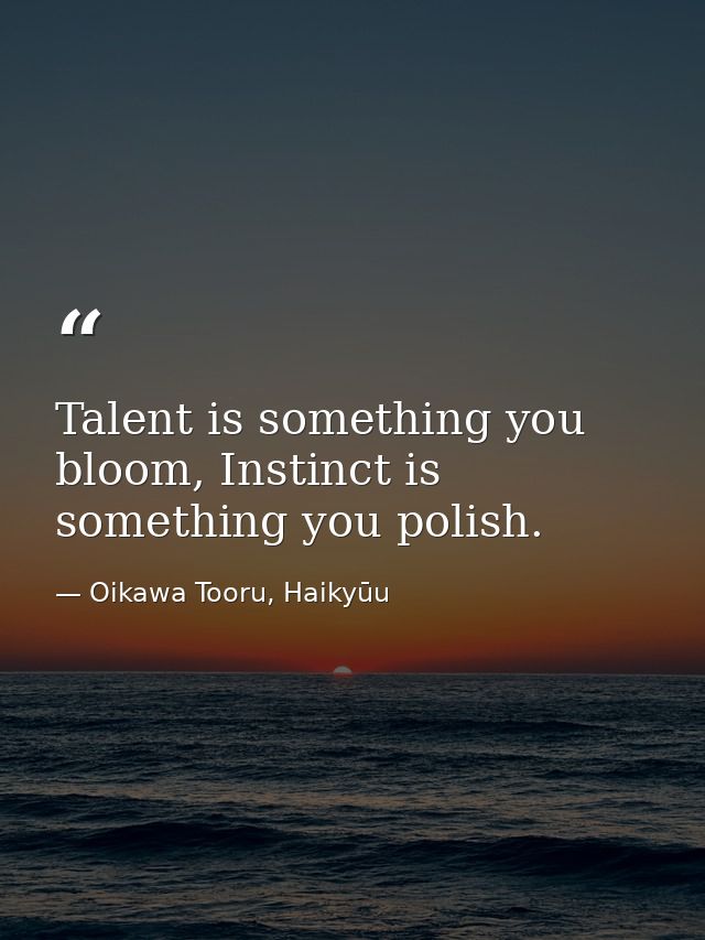 Talent is something you bloom, Instinct is something you polish. — Oikawa Tooru, Haikyūu