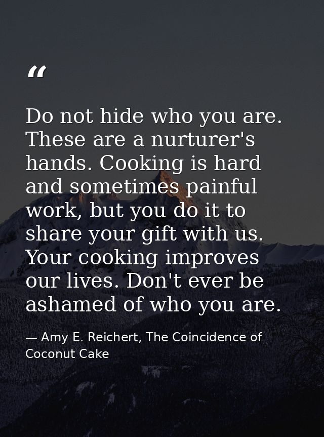 Do not hide who you are. These are a nurturer's hands. Cooking is hard and sometimes painful work, but you do it to shar — Amy E. Reichert, The Coincidence of Coconut Cake