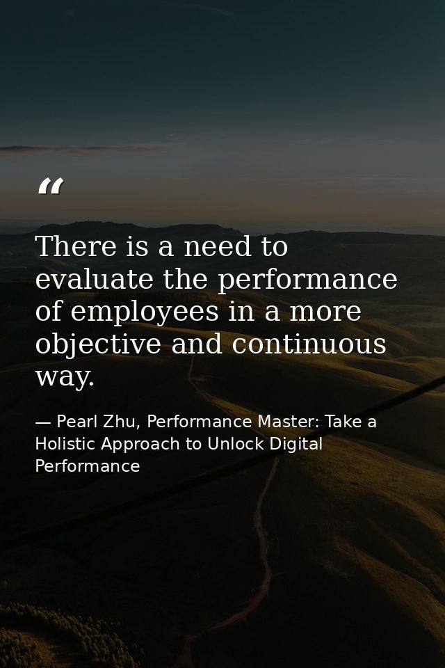 There is a need to evaluate the performance of employees in a more objective and continuous way. — Pearl Zhu, Performance Master: Take a Holistic Approach to Unlock Digital Performance