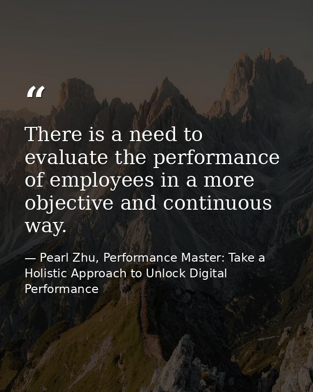 There is a need to evaluate the performance of employees in a more objective and continuous way. — Pearl Zhu, Performance Master: Take a Holistic Approach to Unlock Digital Performance