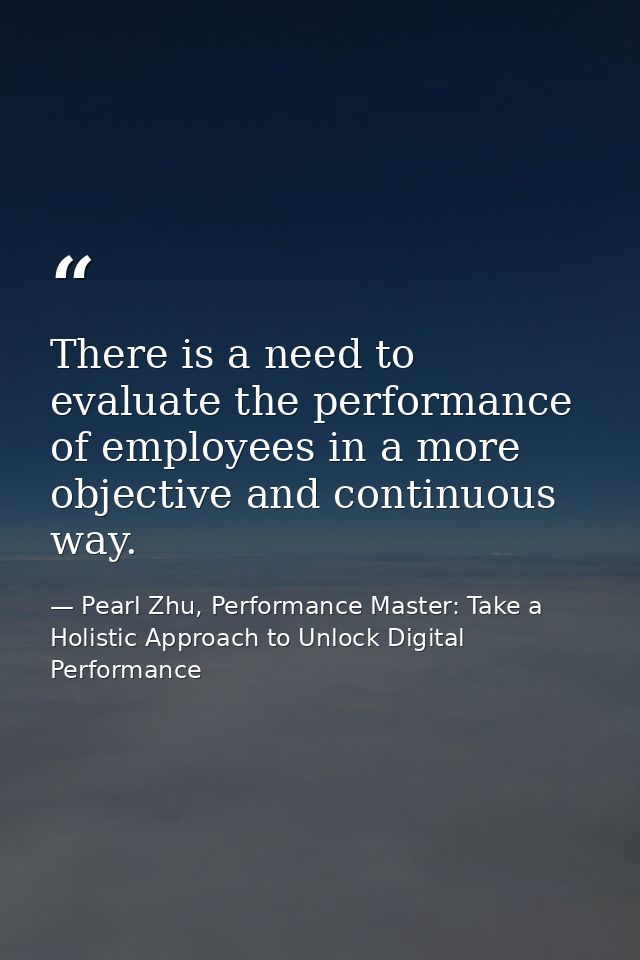 There is a need to evaluate the performance of employees in a more objective and continuous way. — Pearl Zhu, Performance Master: Take a Holistic Approach to Unlock Digital Performance