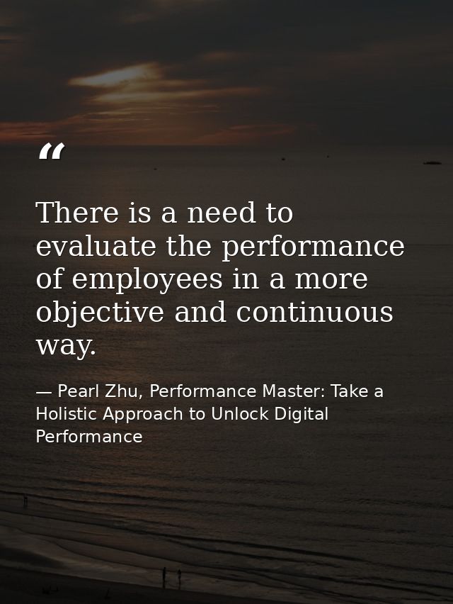 There is a need to evaluate the performance of employees in a more objective and continuous way. — Pearl Zhu, Performance Master: Take a Holistic Approach to Unlock Digital Performance