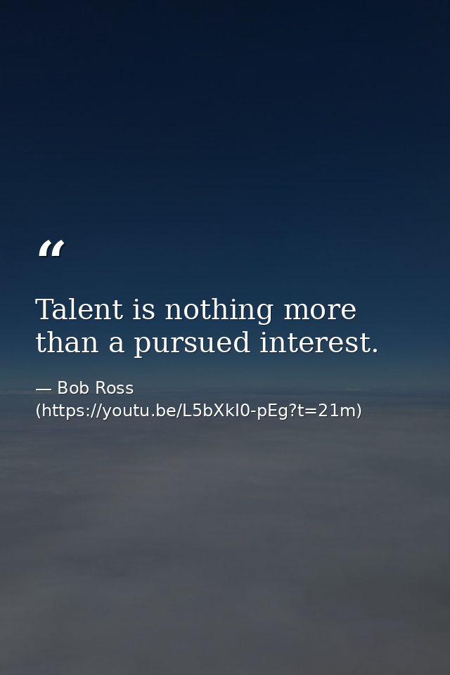 Talent is nothing more than a pursued interest. — Bob Ross (https://youtu.be/L5bXkI0-pEg?t=21m)
